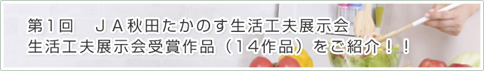 第1回　ＪＡ秋田たかのす生活工夫展示会受賞作品（14作品）をご紹介！！